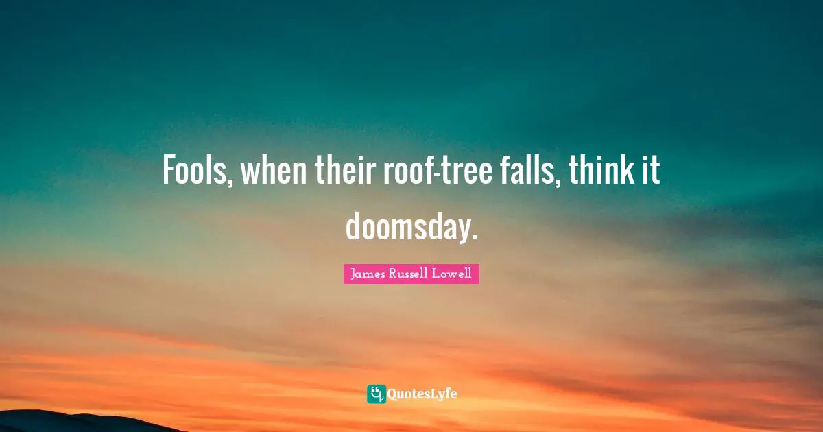 Fools, when their roof-tree falls, think it doomsday.