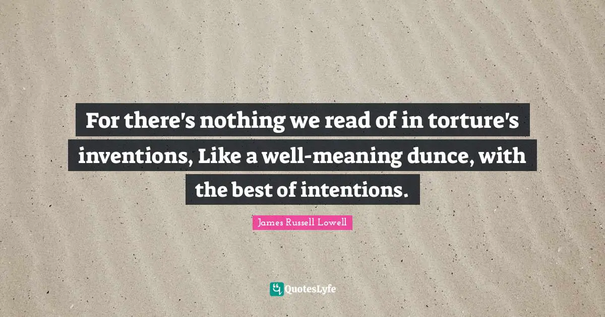 For there's nothing we read of in torture's inventions, Like a well-meaning dunce, with the best of intentions.