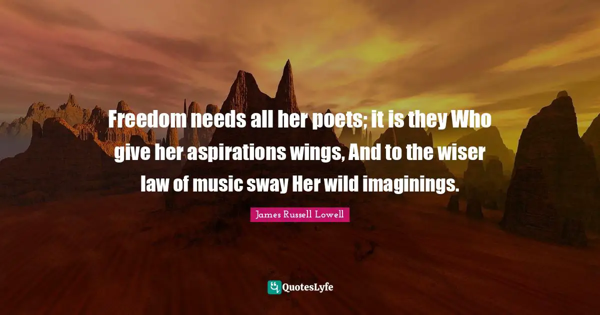 Freedom needs all her poets; it is they Who give her aspirations wings, And to the wiser law of music sway Her wild imaginings.