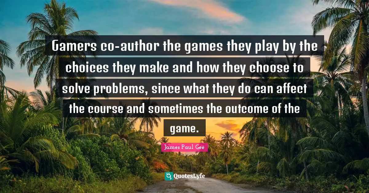 Gamers co-author the games they play by the choices they make and how they choose to solve problems, since what they do can affect the course and sometimes the outcome of the game.