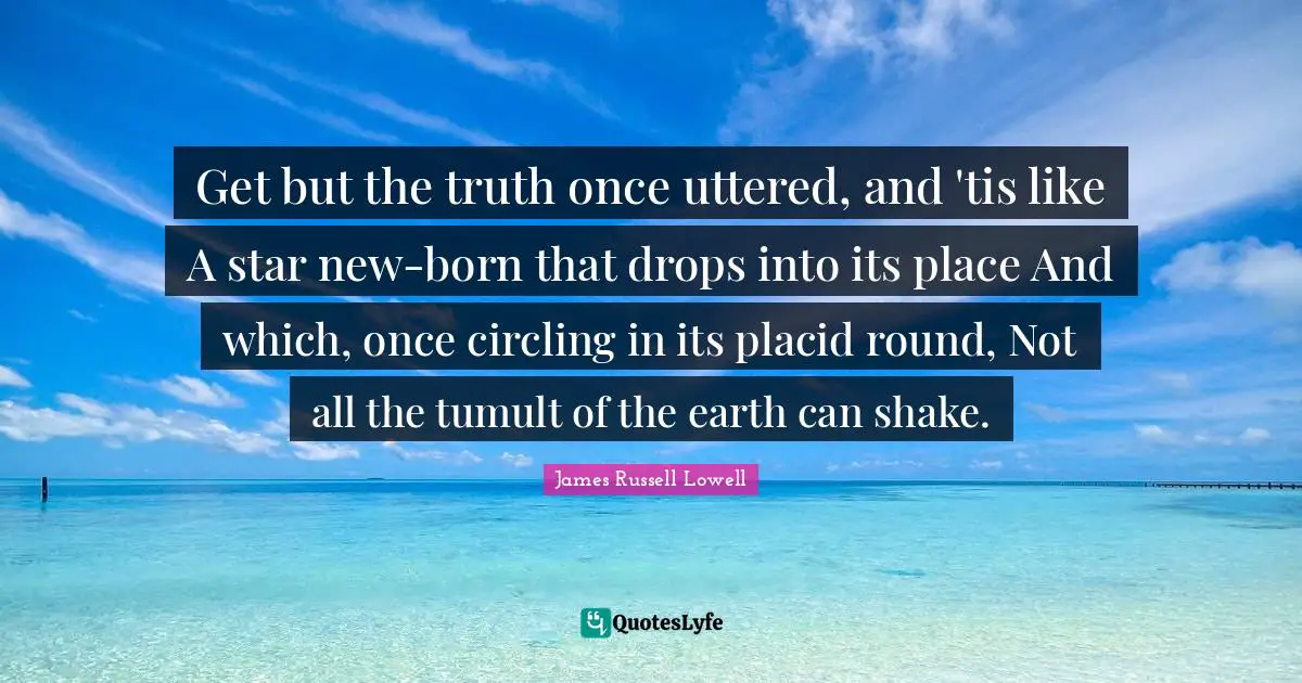 Get but the truth once uttered, and 'tis like A star new-born that drops into its place And which, once circling in its placid round, Not all the tumult of the earth can shake.