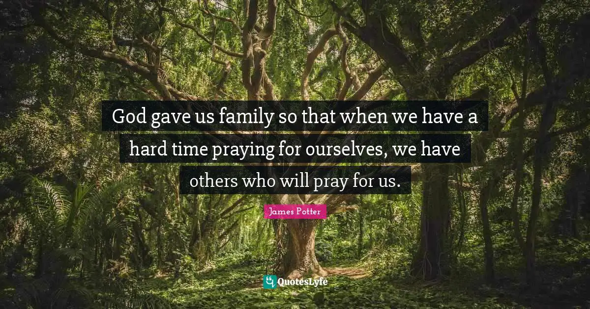 God gave us family so that when we have a hard time praying for ourselves, we have others who will pray for us.