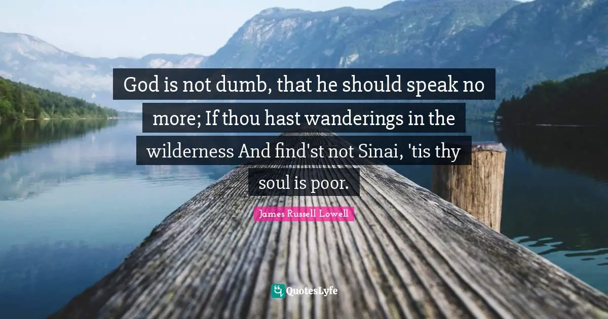 God is not dumb, that he should speak no more; If thou hast wanderings in the wilderness And find'st not Sinai, 'tis thy soul is poor.
