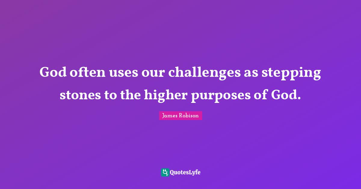 God often uses our challenges as stepping stones to the higher purposes of God.