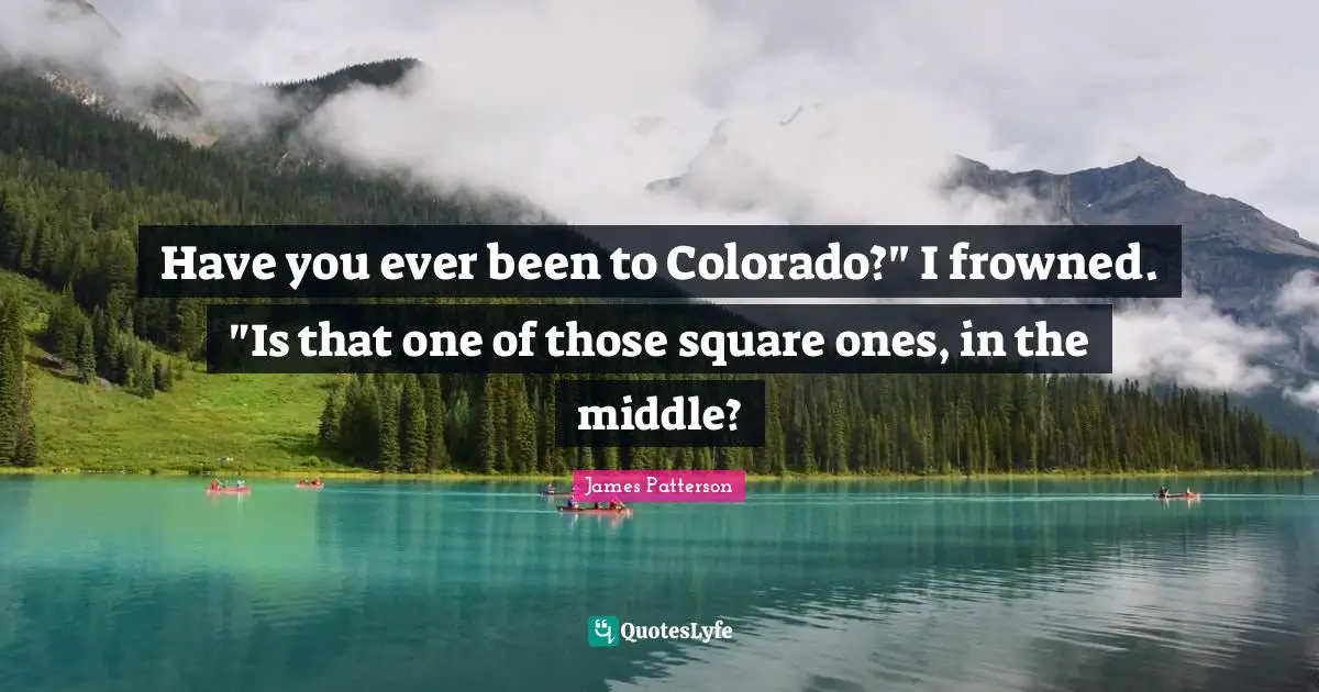 Have you ever been to Colorado?" I frowned. "Is that one of those square ones, in the middle?