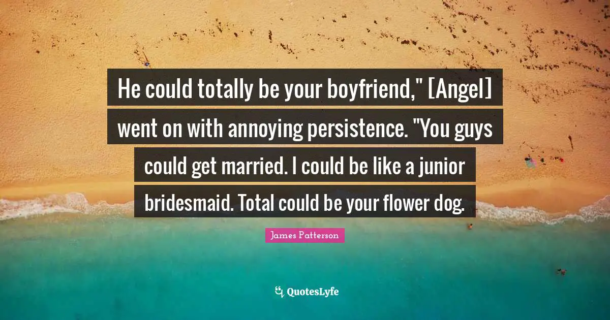 He could totally be your boyfriend," [Angel] went on with annoying persistence. "You guys could get married. I could be like a junior bridesmaid. Total could be your flower dog.