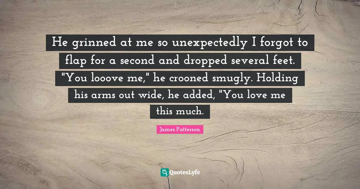 He grinned at me so unexpectedly I forgot to flap for a second and dropped several feet. "You looove me," he crooned smugly. Holding his arms out wide, he added, "You love me this much.
