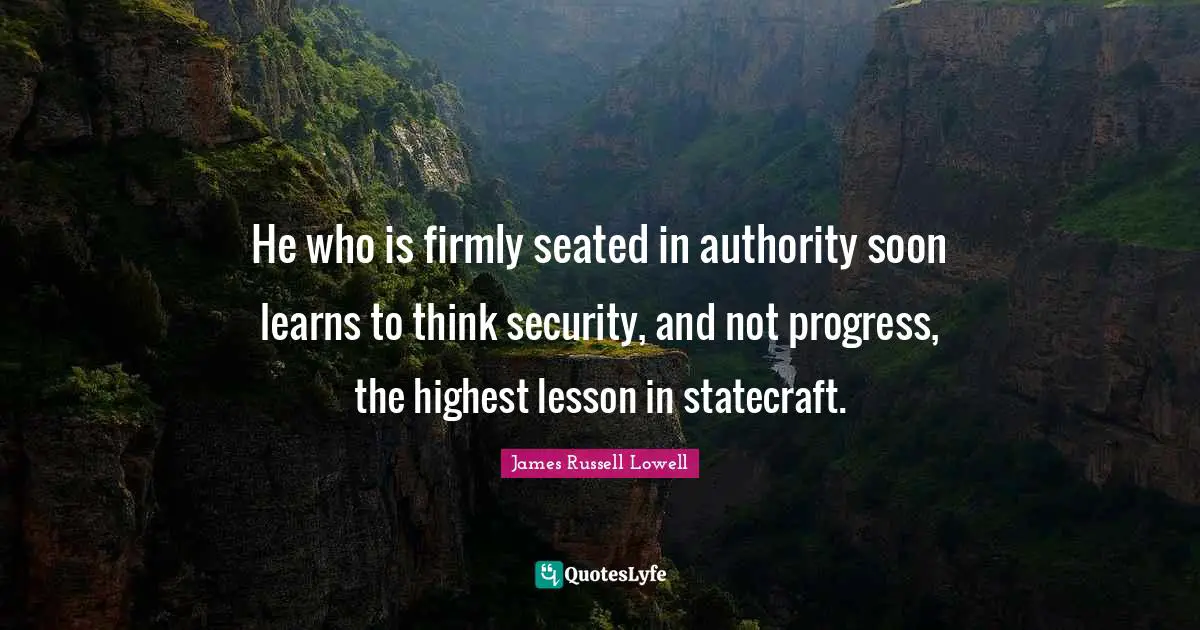 He who is firmly seated in authority soon learns to think security, and not progress, the highest lesson in statecraft.