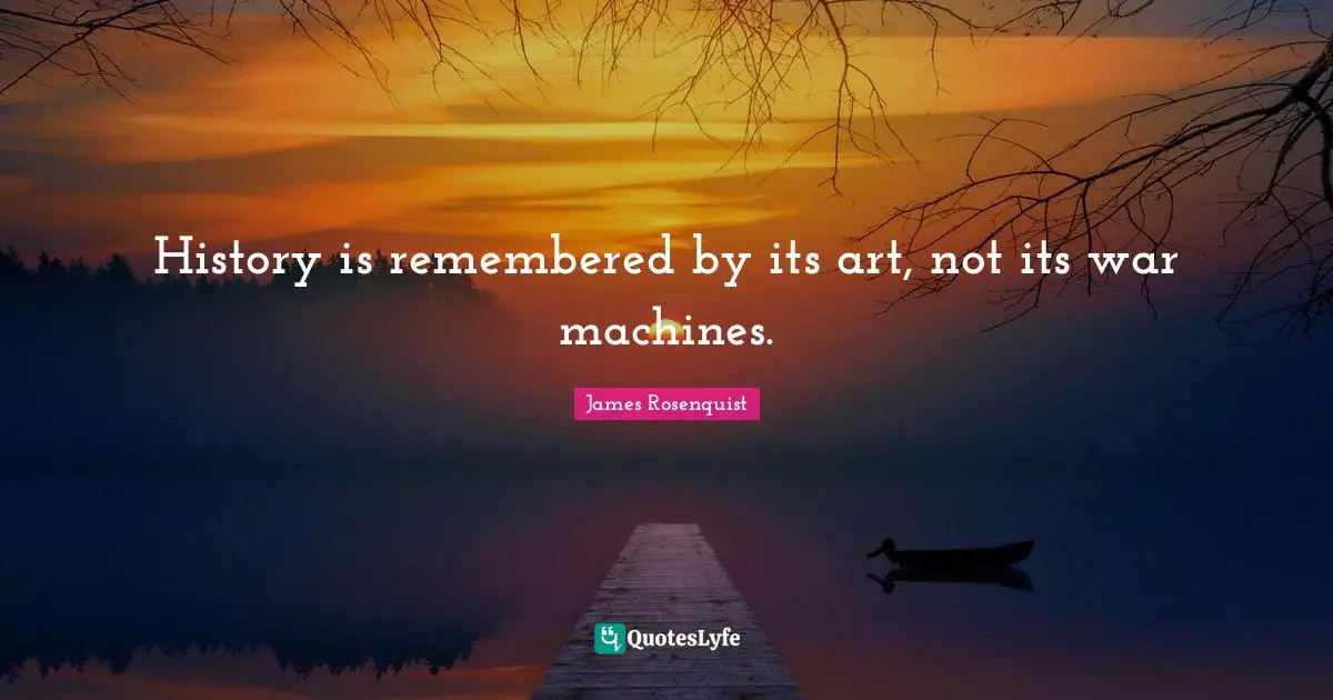 Remembered Quotes: "History is remembered by its art, not its war machines."
