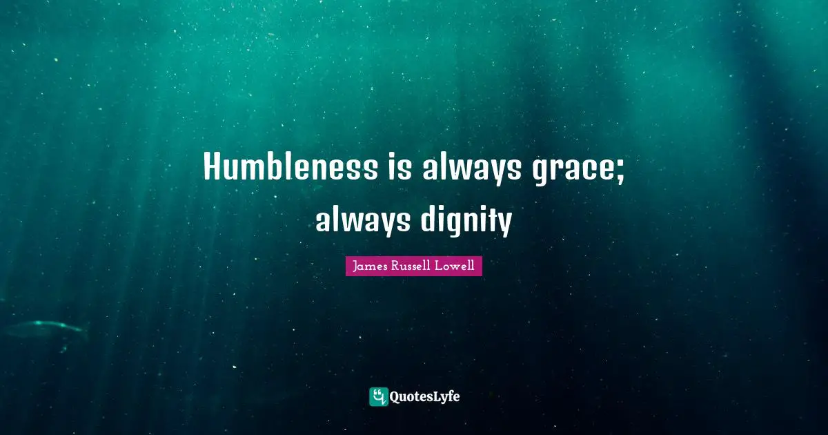 Humbleness is always grace; always dignity