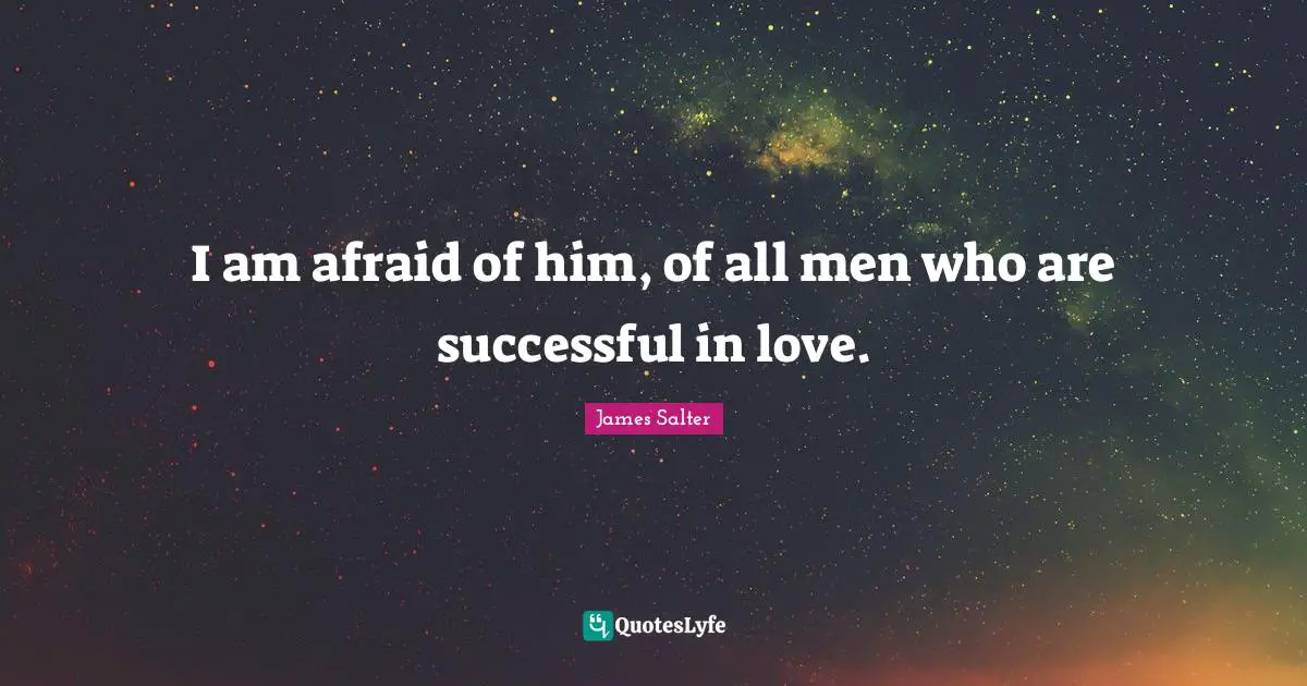 I am afraid of him, of all men who are successful in love.