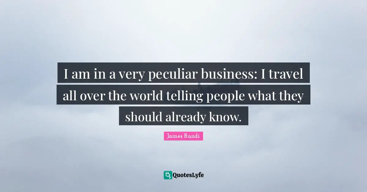 Peculiar Quotes: "I am in a very peculiar business: I travel all over the world telling people what they should already know."