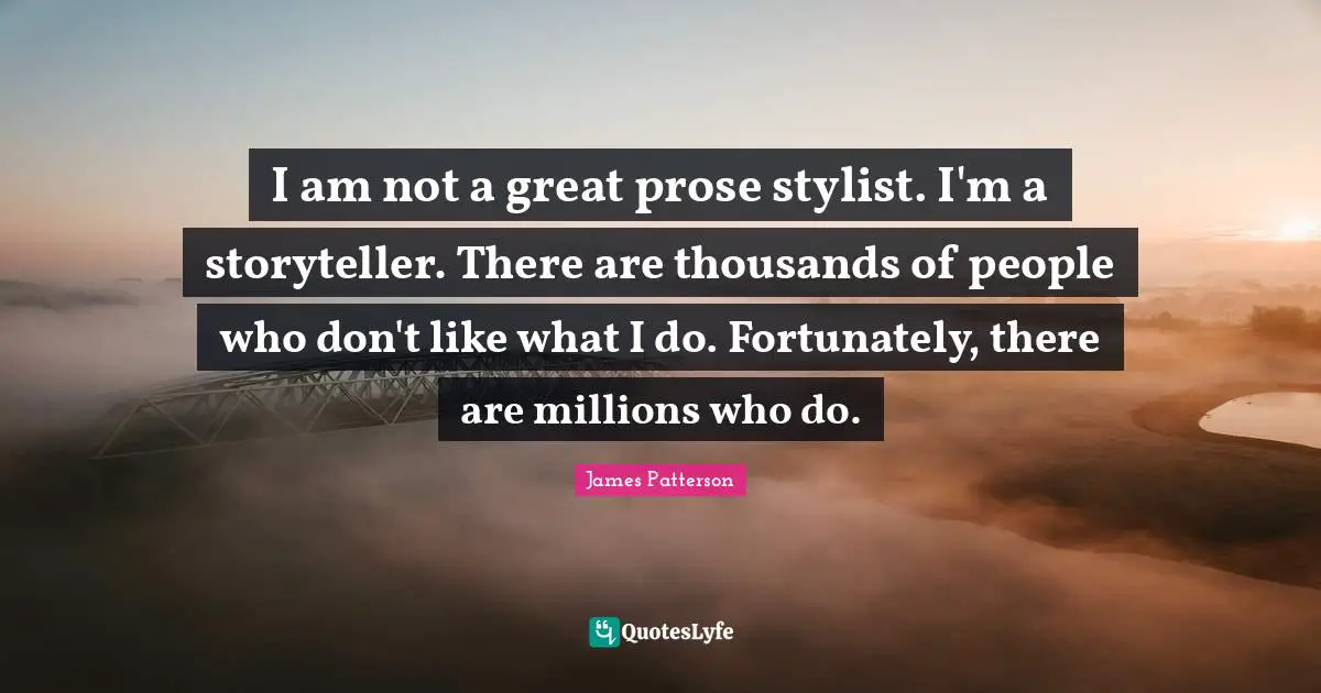 I am not a great prose stylist. I'm a storyteller. There are thousands of people who don't like what I do. Fortunately, there are millions who do.