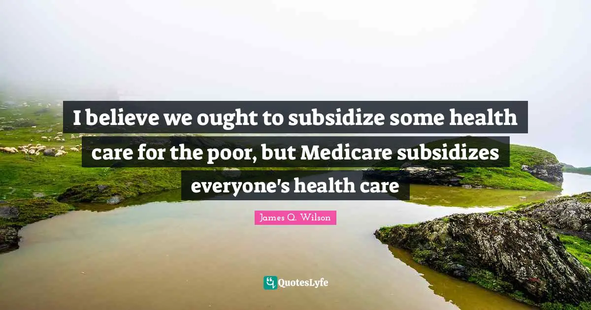 I believe we ought to subsidize some health care for the poor, but Medicare subsidizes everyone's health care
