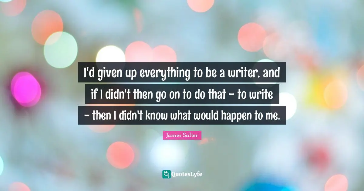 I'd given up everything to be a writer, and if I didn't then go on to do that - to write - then I didn't know what would happen to me.