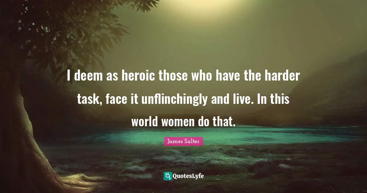 I deem as heroic those who have the harder task, face it unflinchingly and live. In this world women do that.