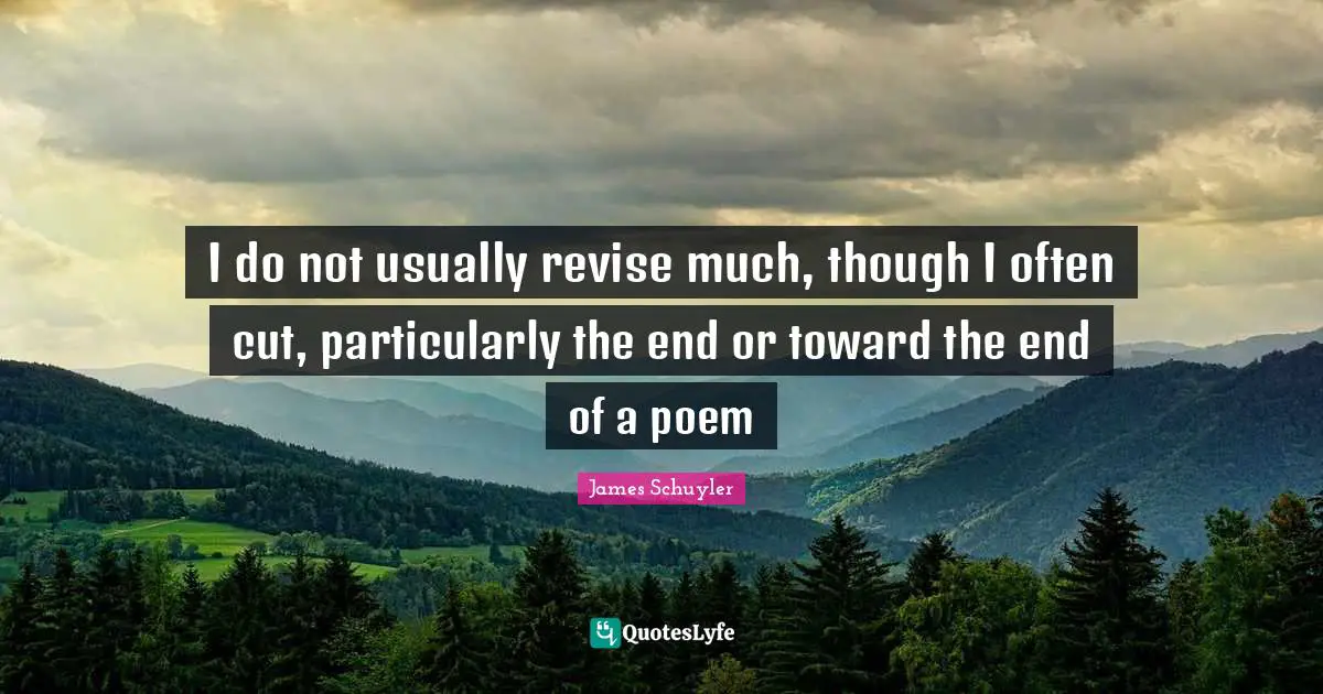 I do not usually revise much, though I often cut, particularly the end or toward the end of a poem
