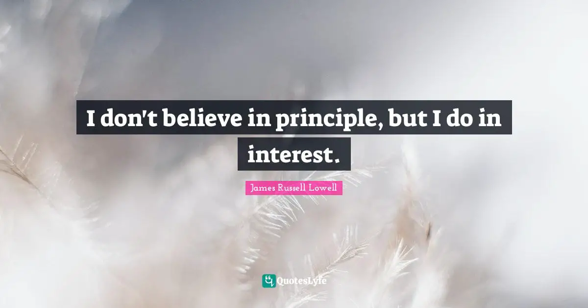 I don't believe in principle, but I do in interest.