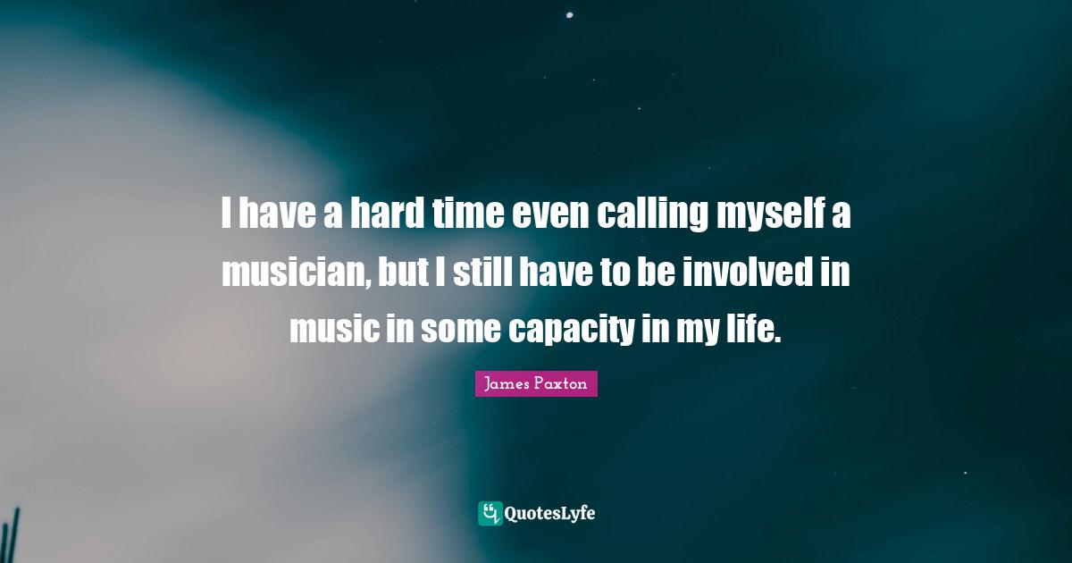 I have a hard time even calling myself a musician, but I still have to be involved in music in some capacity in my life.