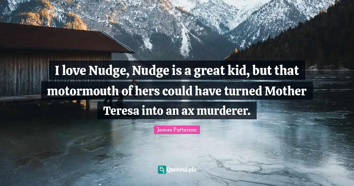 I love Nudge, Nudge is a great kid, but that motormouth of hers could have turned Mother Teresa into an ax murderer.