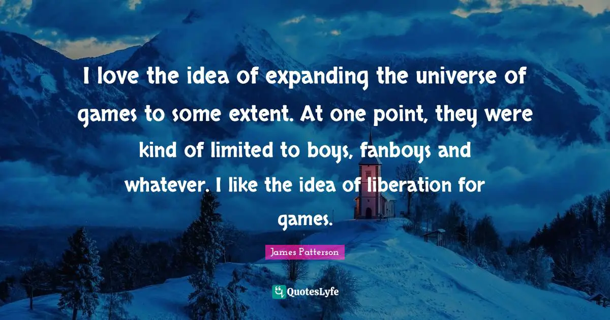I love the idea of expanding the universe of games to some extent. At one point, they were kind of limited to boys, fanboys and whatever. I like the idea of liberation for games.