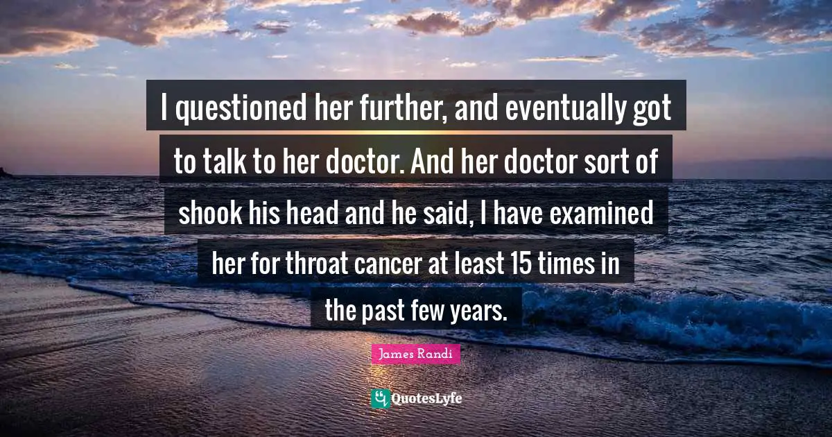 Throat Quotes: "I questioned her further, and eventually got to talk to her doctor. And her doctor sort of shook his head and he said, I have examined her for throat cancer at least 15 times in the past few years."