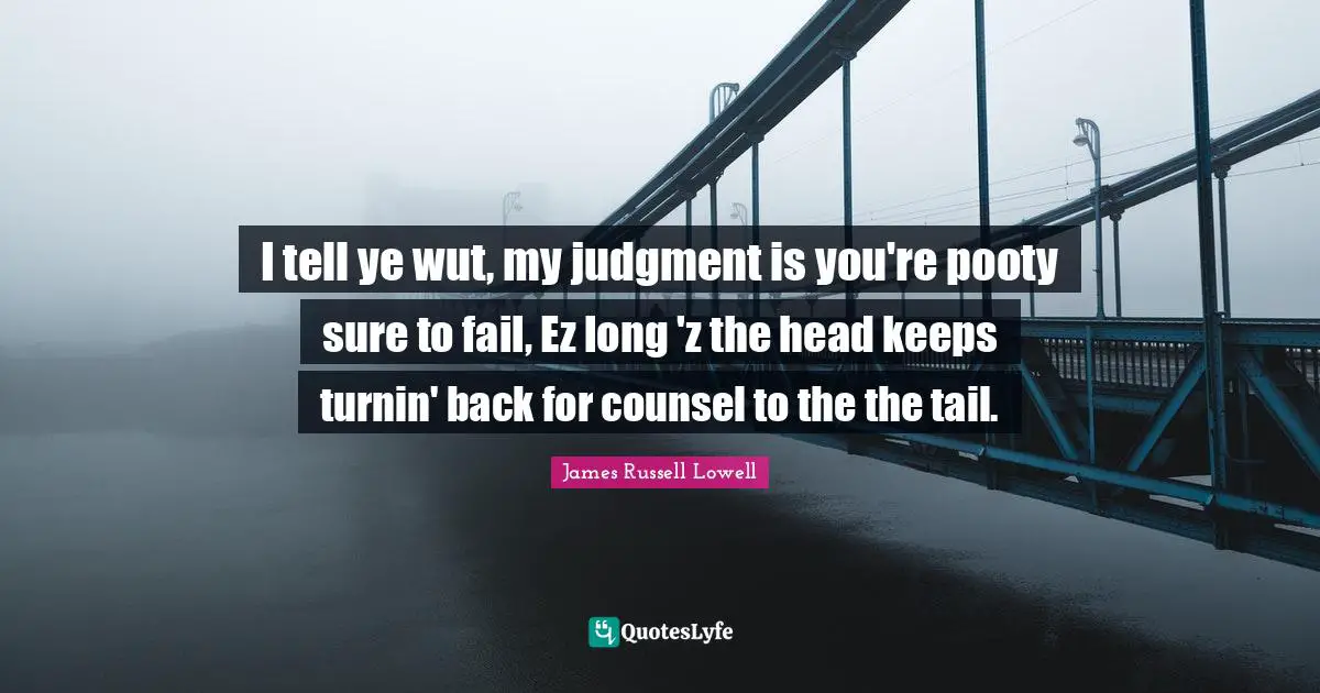 I tell ye wut, my judgment is you're pooty sure to fail, Ez long 'z the head keeps turnin' back for counsel to the the tail.