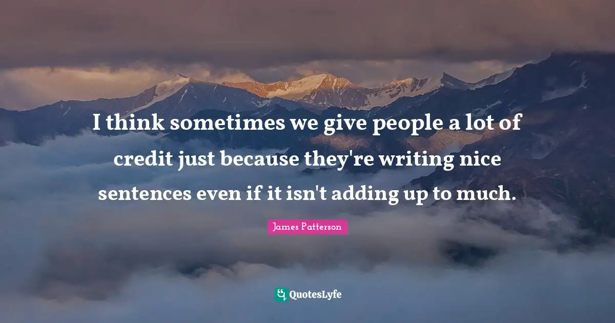 I think sometimes we give people a lot of credit just because they're writing nice sentences even if it isn't adding up to much.