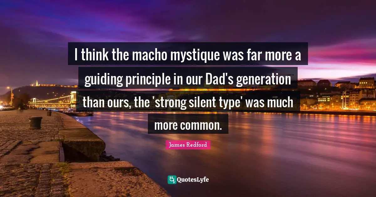 I think the macho mystique was far more a guiding principle in our Dad's generation than ours, the 'strong silent type' was much more common.