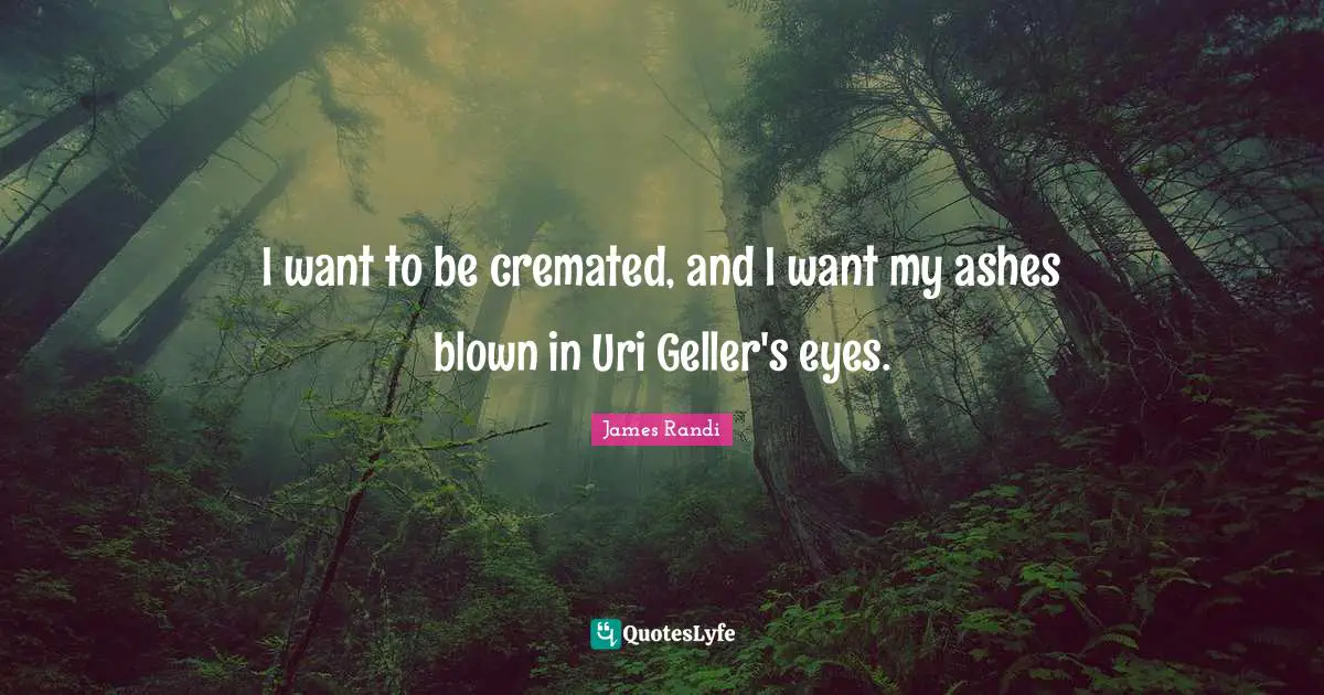 I want to be cremated, and I want my ashes blown in Uri Geller's eyes.