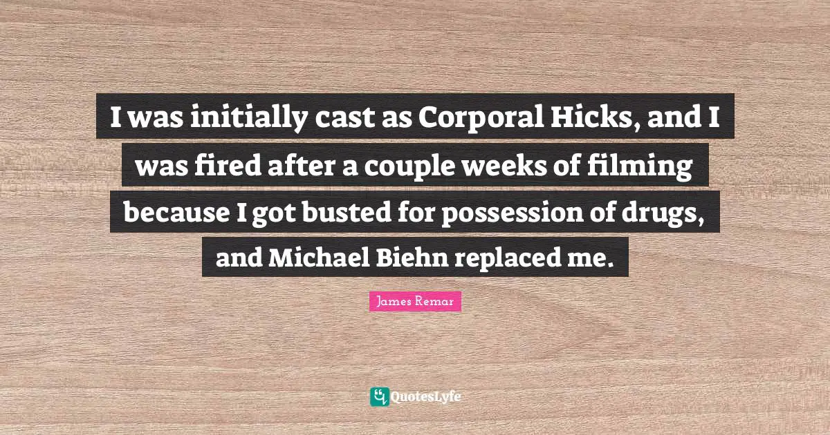 I was initially cast as Corporal Hicks, and I was fired after a couple weeks of filming because I got busted for possession of drugs, and Michael Biehn replaced me.
