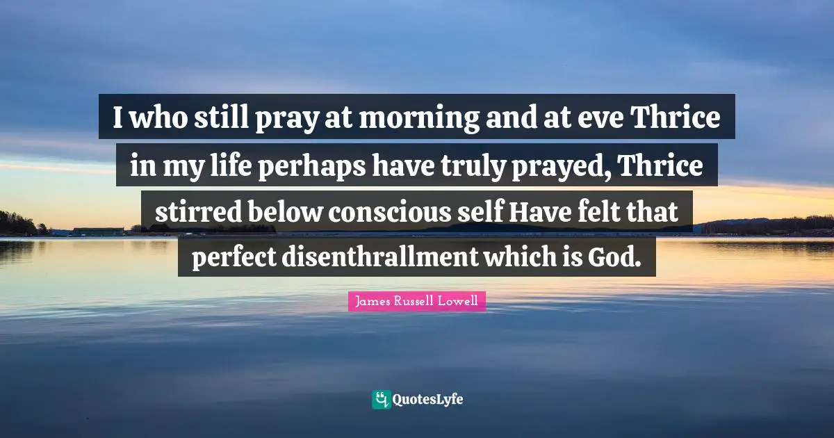 I who still pray at morning and at eve Thrice in my life perhaps have truly prayed, Thrice stirred below conscious self Have felt that perfect disenthrallment which is God.
