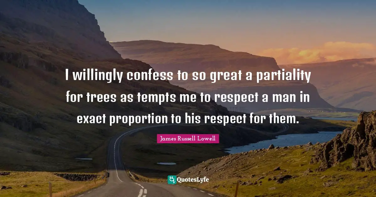 I willingly confess to so great a partiality for trees as tempts me to respect a man in exact proportion to his respect for them.
