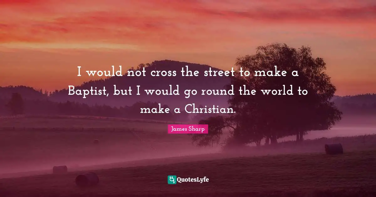 I would not cross the street to make a Baptist, but I would go round the world to make a Christian.