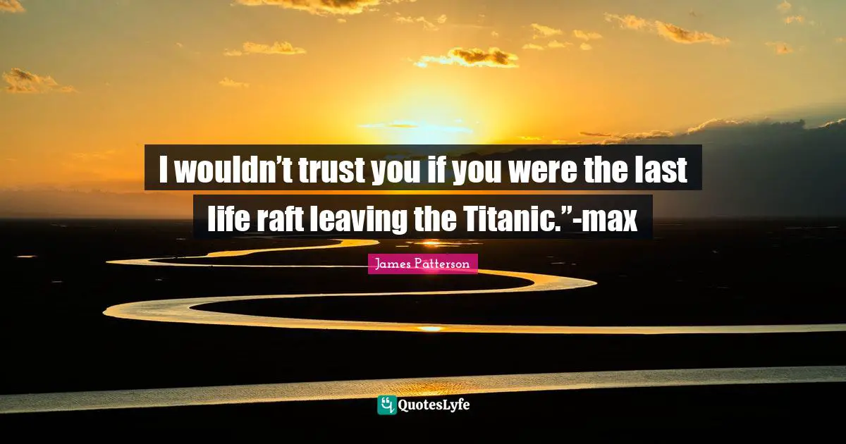 I wouldn’t trust you if you were the last life raft leaving the Titanic.”-max