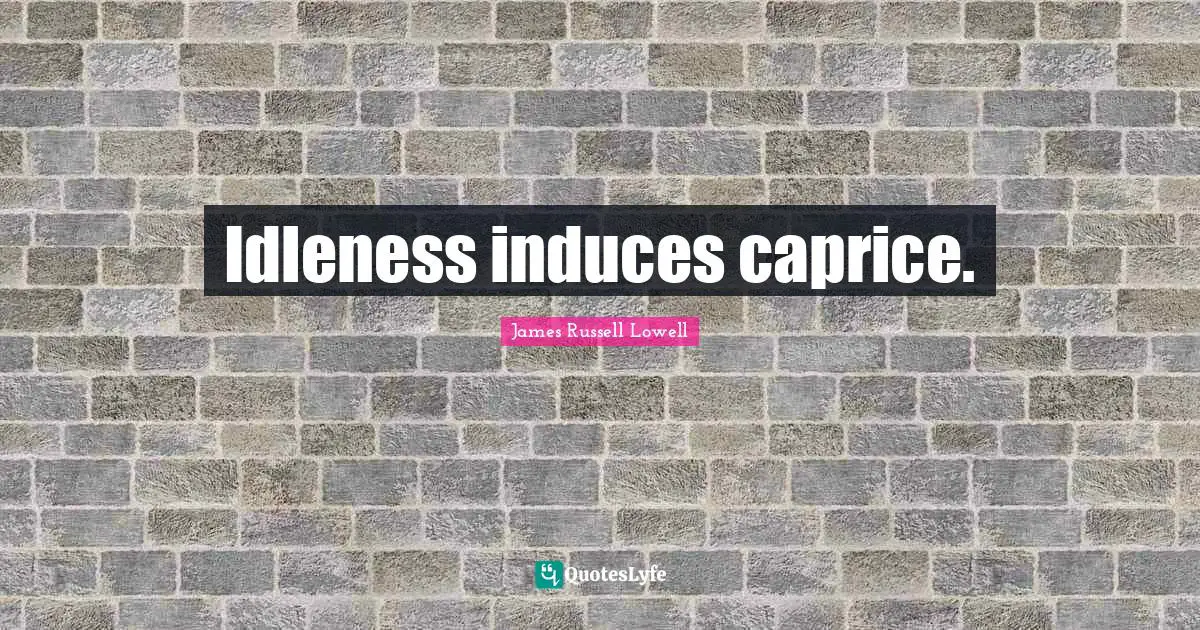Idleness induces caprice.