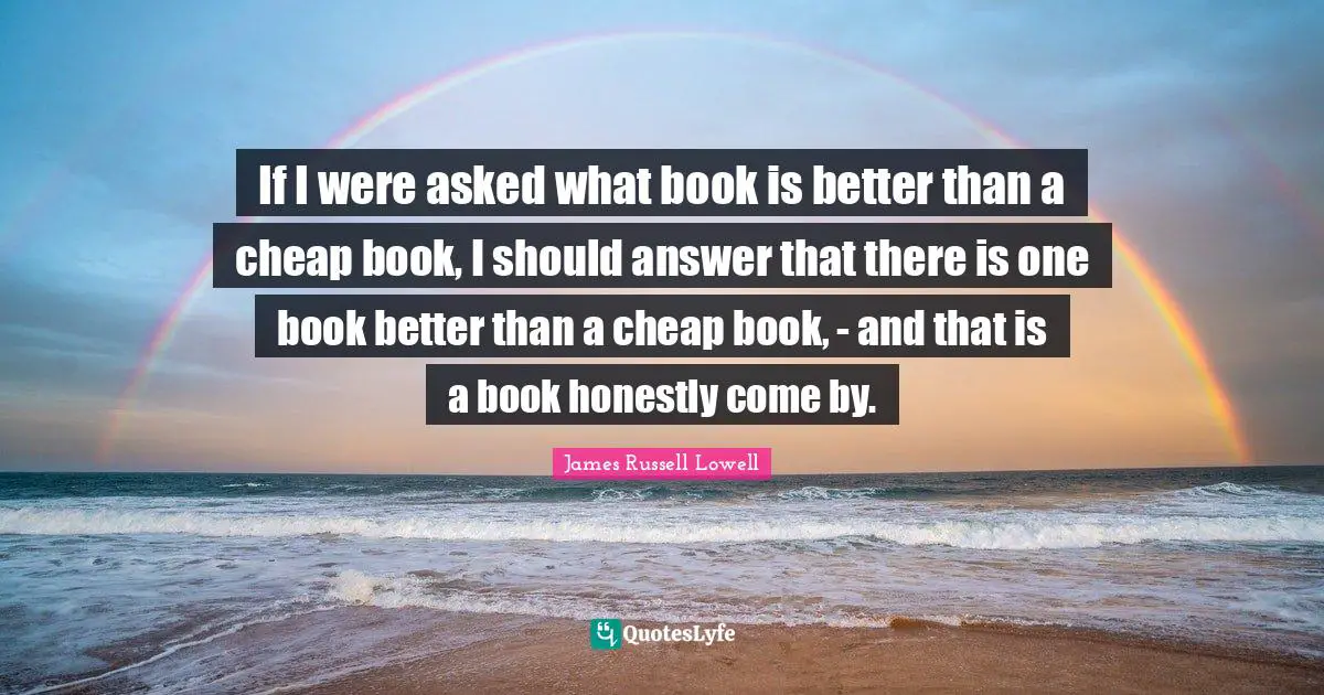 If I were asked what book is better than a cheap book, I should answer that there is one book better than a cheap book, - and that is a book honestly come by.