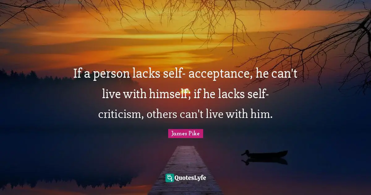 If a person lacks self- acceptance, he can't live with himself; if he lacks self-criticism, others can't live with him.
