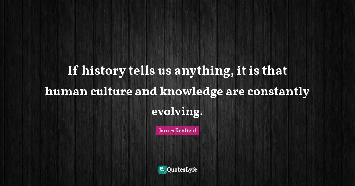If history tells us anything, it is that human culture and knowledge are constantly evolving.