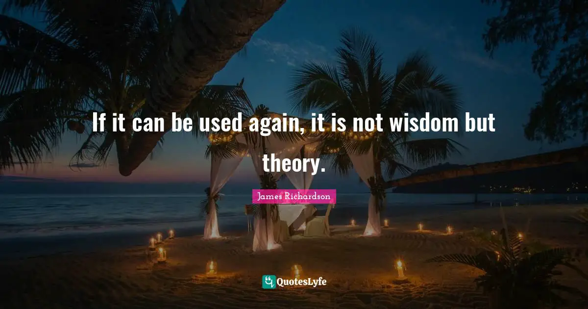 If it can be used again, it is not wisdom but theory.