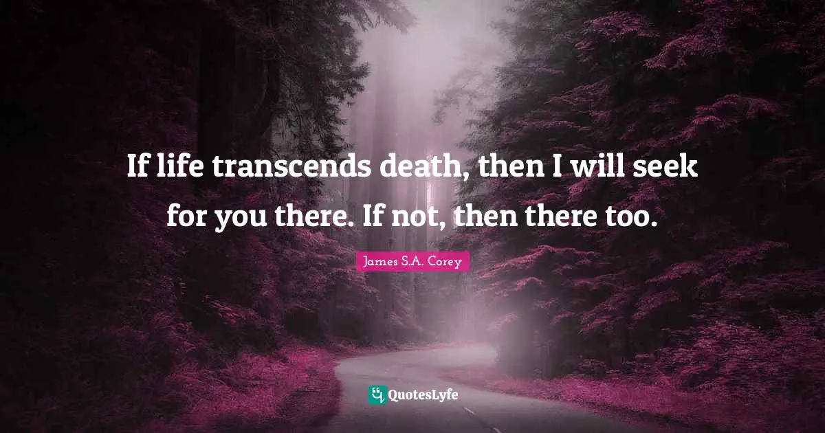 If life transcends death, then I will seek for you there. If not, then there too.