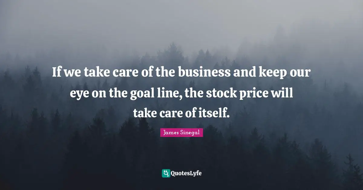 If we take care of the business and keep our eye on the goal line, the stock price will take care of itself.