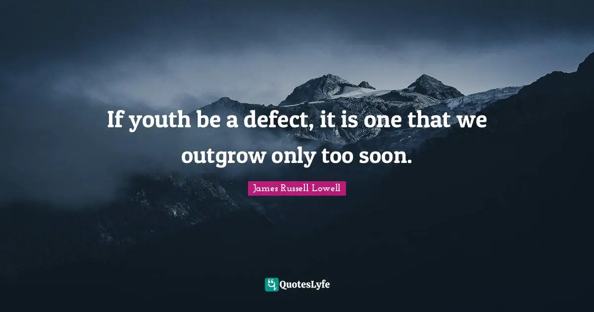If youth be a defect, it is one that we outgrow only too soon.