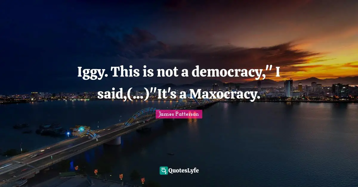 Iggy. This is not a democracy," I said,(...)"It's a Maxocracy.