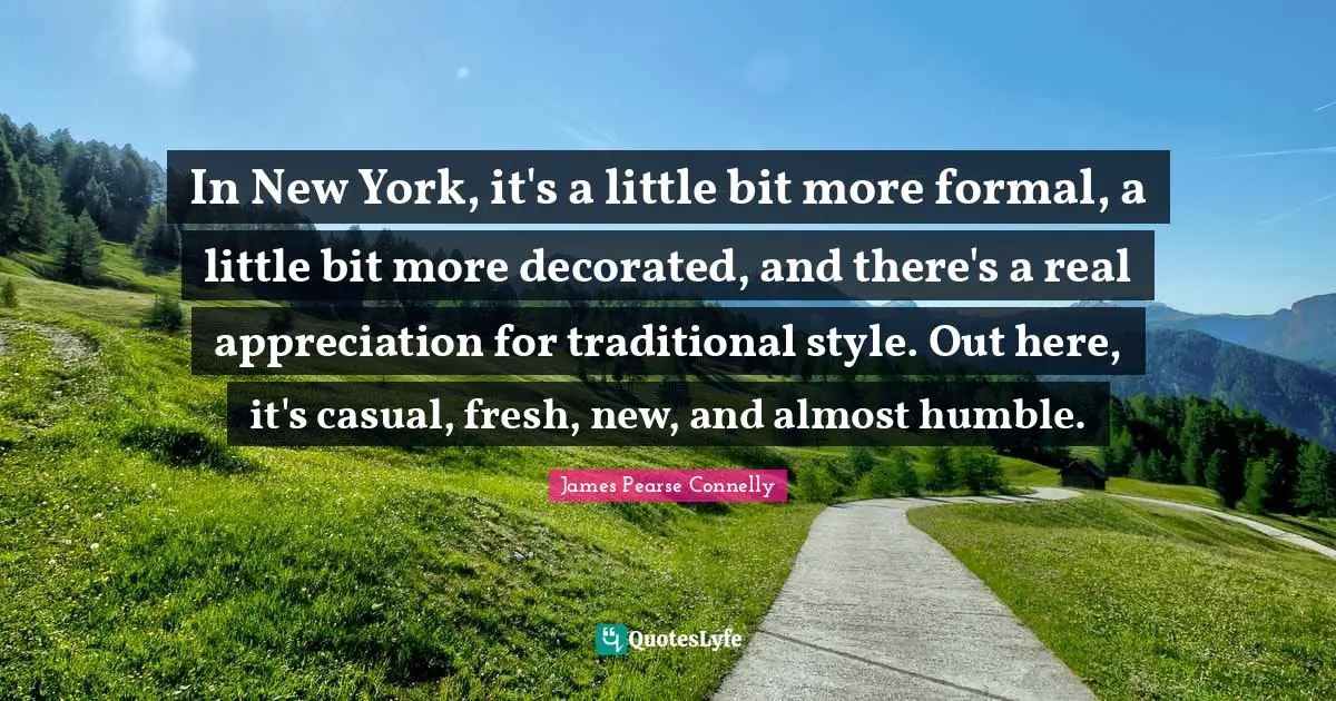 In New York, it's a little bit more formal, a little bit more decorated, and there's a real appreciation for traditional style. Out here, it's casual, fresh, new, and almost humble.