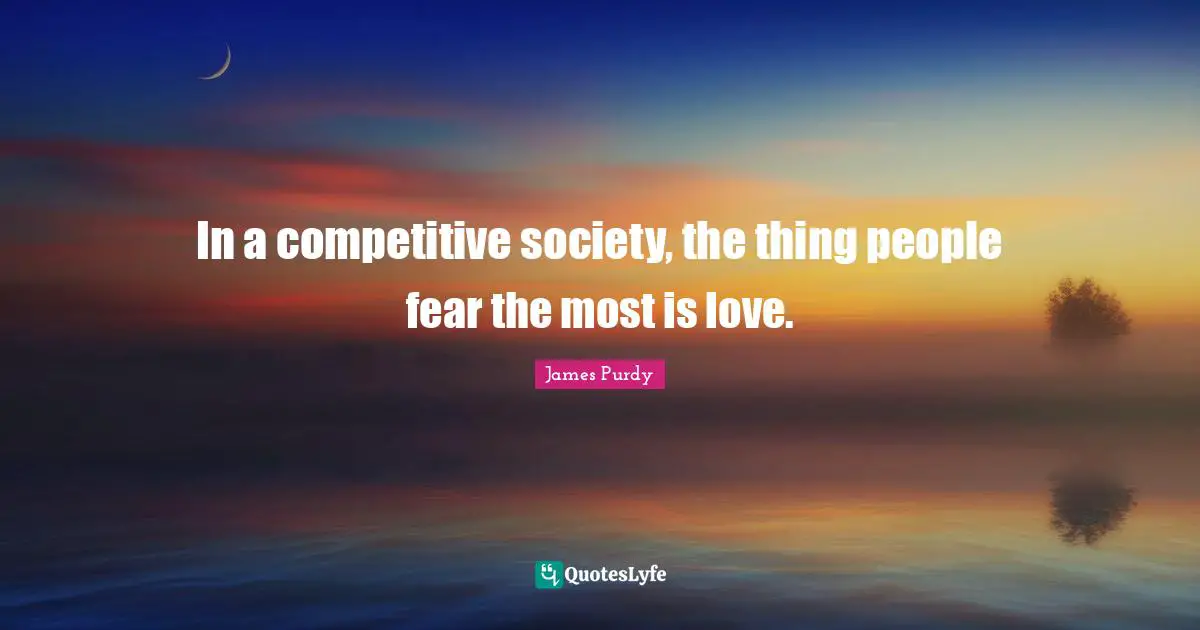 In a competitive society, the thing people fear the most is love.