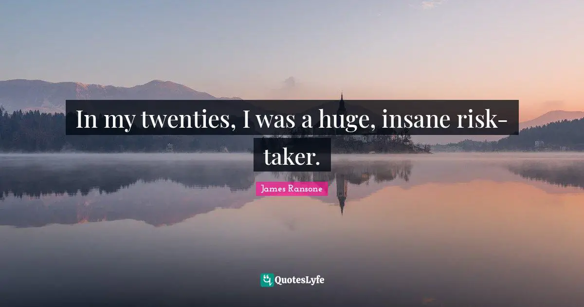 In my twenties, I was a huge, insane risk-taker.