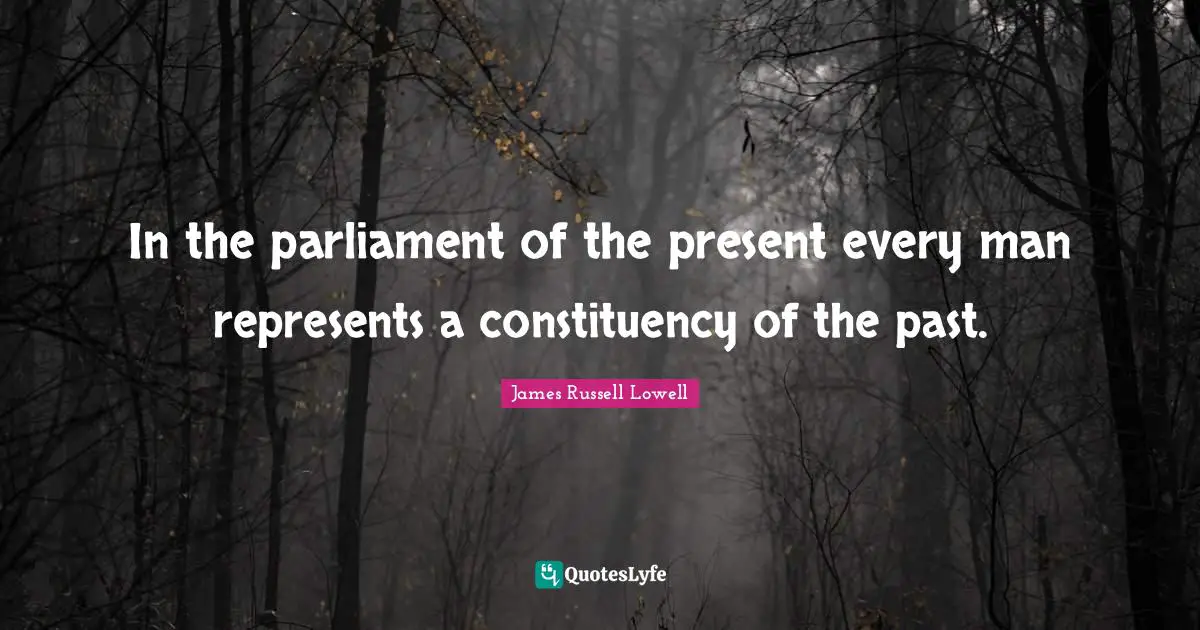 In the parliament of the present every man represents a constituency of the past.
