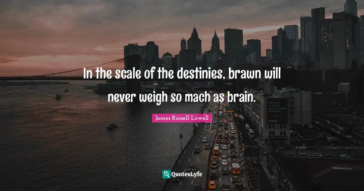 In the scale of the destinies, brawn will never weigh so mach as brain.