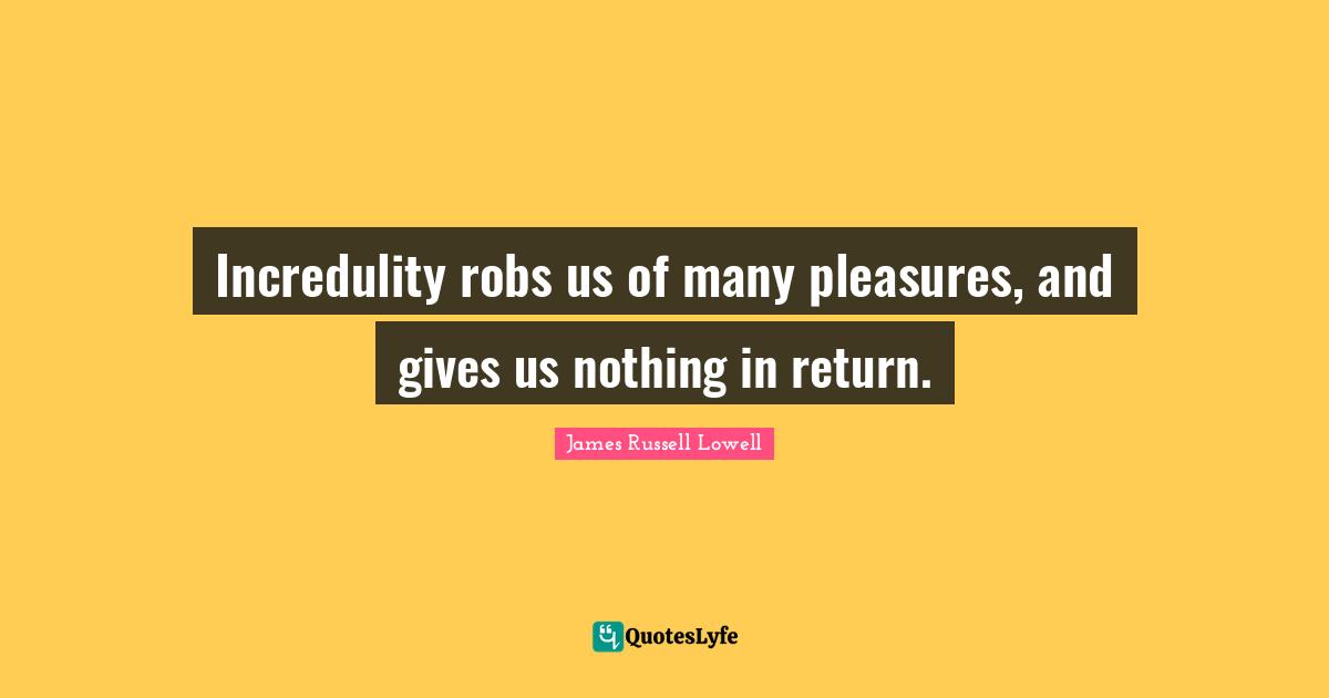 Incredulity robs us of many pleasures, and gives us nothing in return.